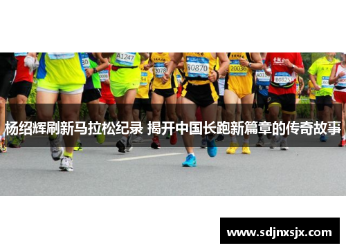 杨绍辉刷新马拉松纪录 揭开中国长跑新篇章的传奇故事 杨绍辉刷新马拉松纪录 揭开中国长跑新篇章的传奇故事
