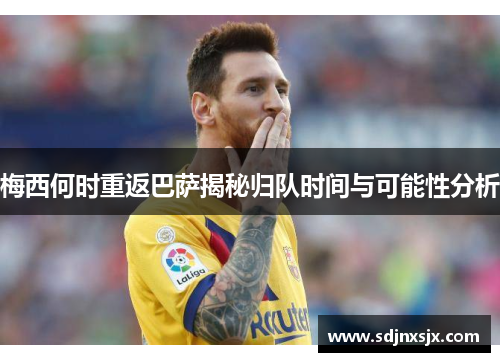 梅西何时重返巴萨揭秘归队时间与可能性分析