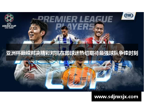 亚洲杯巅峰对决精彩对抗在即球迷热切期待最强球队争锋时刻