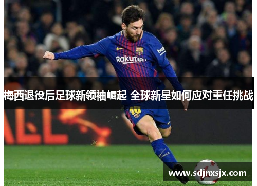 梅西退役后足球新领袖崛起 全球新星如何应对重任挑战