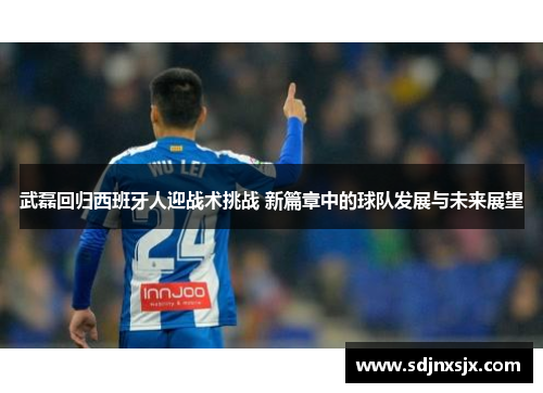 武磊回归西班牙人迎战术挑战 新篇章中的球队发展与未来展望
