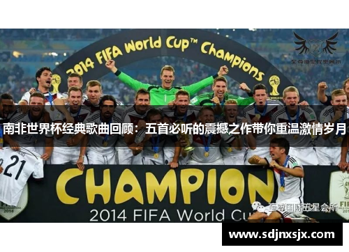南非世界杯经典歌曲回顾：五首必听的震撼之作带你重温激情岁月