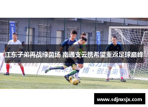 江东子弟再战绿茵场 南通支云携希望重返足球巅峰