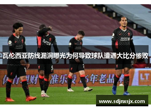 瓦伦西亚防线漏洞曝光为何导致球队遭遇大比分惨败