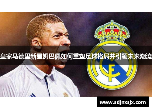 皇家马德里新星姆巴佩如何重塑足球格局并引领未来潮流