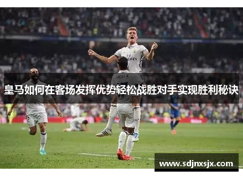 皇马如何在客场发挥优势轻松战胜对手实现胜利秘诀