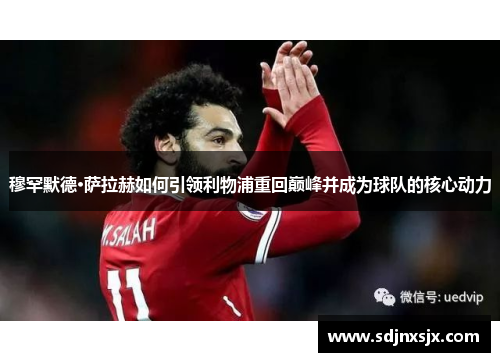 穆罕默德·萨拉赫如何引领利物浦重回巅峰并成为球队的核心动力
