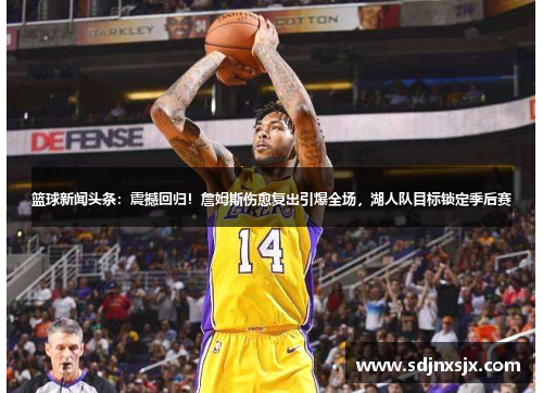 篮球新闻头条：震撼回归！詹姆斯伤愈复出引爆全场，湖人队目标锁定季后赛