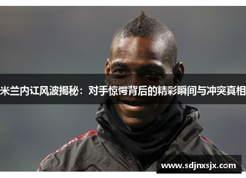 米兰内讧风波揭秘：对手惊愕背后的精彩瞬间与冲突真相