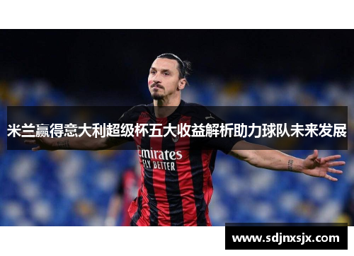 米兰赢得意大利超级杯五大收益解析助力球队未来发展