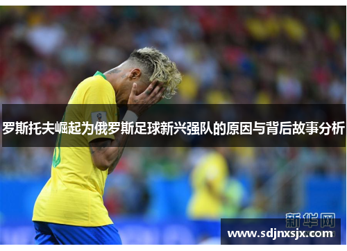 罗斯托夫崛起为俄罗斯足球新兴强队的原因与背后故事分析