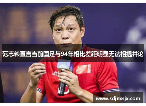 范志毅直言当前国足与94年相比差距明显无法相提并论