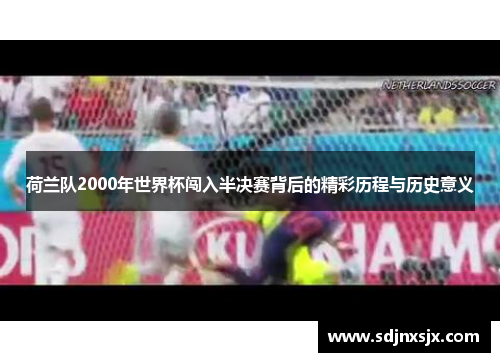 荷兰队2000年世界杯闯入半决赛背后的精彩历程与历史意义