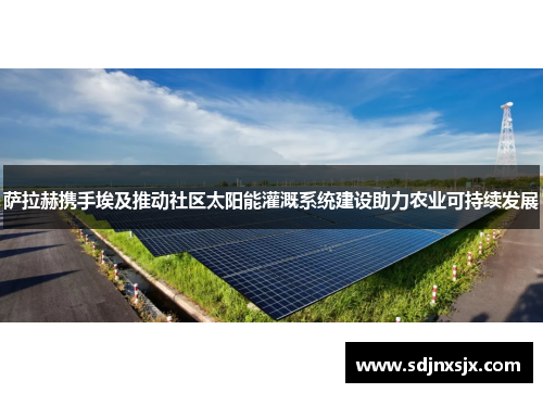 萨拉赫携手埃及推动社区太阳能灌溉系统建设助力农业可持续发展