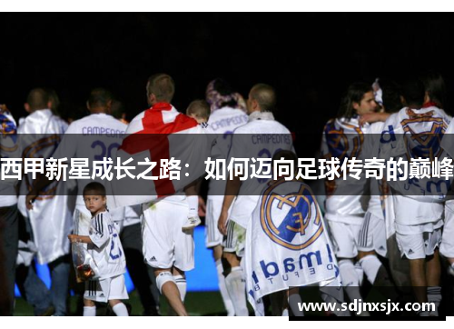 西甲新星成长之路：如何迈向足球传奇的巅峰