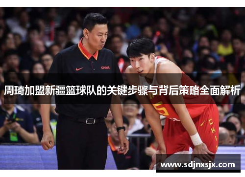 周琦加盟新疆篮球队的关键步骤与背后策略全面解析