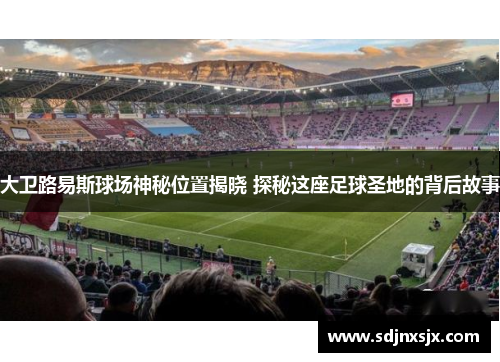 大卫路易斯球场神秘位置揭晓 探秘这座足球圣地的背后故事