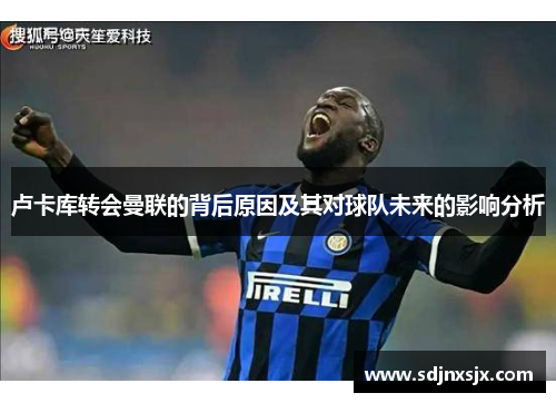 卢卡库转会曼联的背后原因及其对球队未来的影响分析