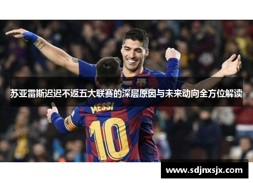 苏亚雷斯迟迟不返五大联赛的深层原因与未来动向全方位解读