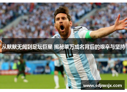从默默无闻到足坛巨星 揭秘莱万成名背后的艰辛与坚持