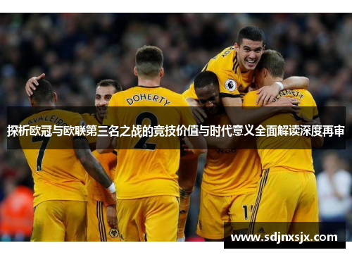 探析欧冠与欧联第三名之战的竞技价值与时代意义全面解读深度再审