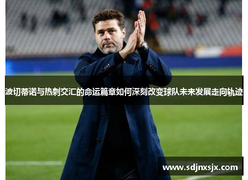 波切蒂诺与热刺交汇的命运篇章如何深刻改变球队未来发展走向轨迹 波切蒂诺与热刺交汇的命运篇章如何深刻改变球队未来发展走向轨迹