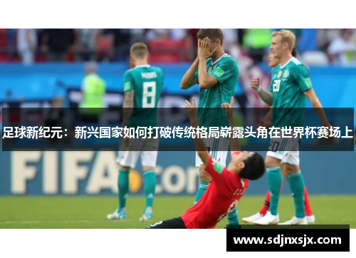 足球新纪元：新兴国家如何打破传统格局崭露头角在世界杯赛场上