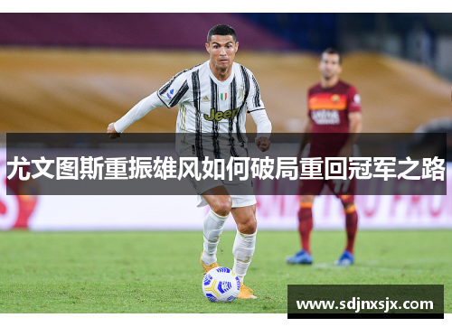 尤文图斯重振雄风如何破局重回冠军之路