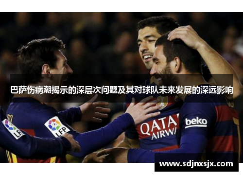 巴萨伤病潮揭示的深层次问题及其对球队未来发展的深远影响