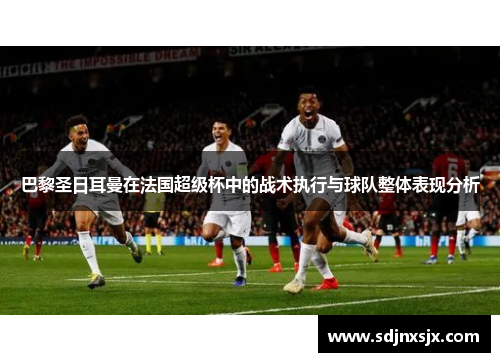 巴黎圣日耳曼在法国超级杯中的战术执行与球队整体表现分析 巴黎圣日耳曼在法国超级杯中的战术执行与球队整体表现分析
