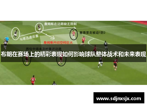 布朗在赛场上的精彩表现如何影响球队整体战术和未来表现