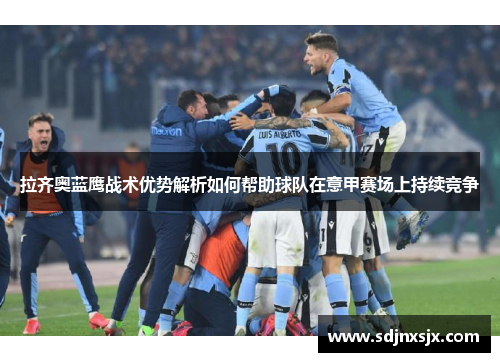 拉齐奥蓝鹰战术优势解析如何帮助球队在意甲赛场上持续竞争 拉齐奥蓝鹰战术优势解析如何帮助球队在意甲赛场上持续竞争