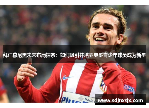 拜仁慕尼黑未来布局探索：如何吸引并培养更多青少年球员成为新星