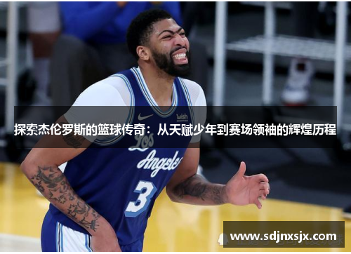 探索杰伦罗斯的篮球传奇：从天赋少年到赛场领袖的辉煌历程