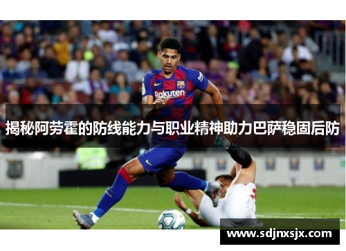揭秘阿劳霍的防线能力与职业精神助力巴萨稳固后防 揭秘阿劳霍的防线能力与职业精神助力巴萨稳固后防