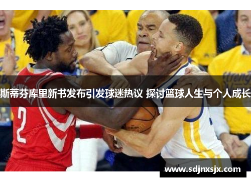 斯蒂芬库里新书发布引发球迷热议 探讨篮球人生与个人成长 斯蒂芬库里新书发布引发球迷热议 探讨篮球人生与个人成长