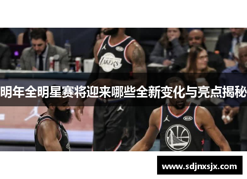 明年全明星赛将迎来哪些全新变化与亮点揭秘