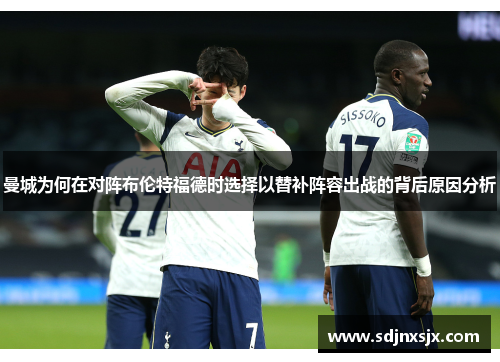 曼城为何在对阵布伦特福德时选择以替补阵容出战的背后原因分析