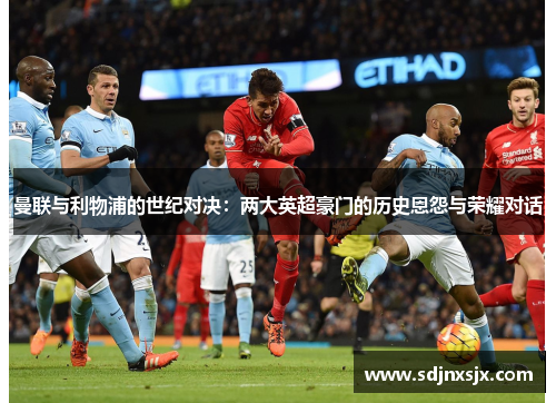 曼联与利物浦的世纪对决：两大英超豪门的历史恩怨与荣耀对话