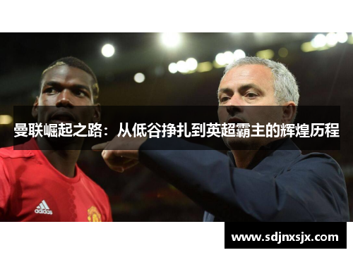 曼联崛起之路：从低谷挣扎到英超霸主的辉煌历程