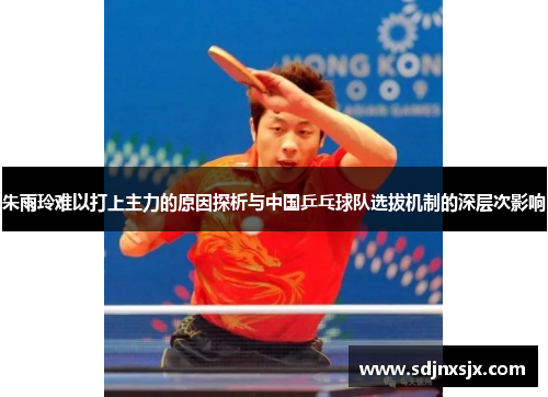 朱雨玲难以打上主力的原因探析与中国乒乓球队选拔机制的深层次影响