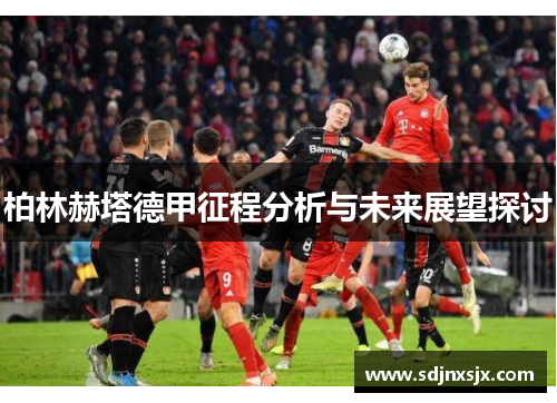 柏林赫塔德甲征程分析与未来展望探讨