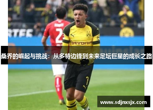 桑乔的崛起与挑战：从多特边锋到未来足坛巨星的成长之路