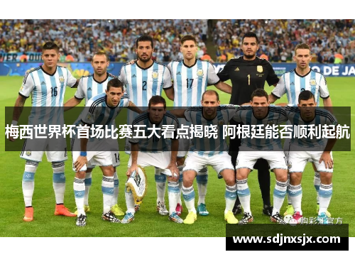 梅西世界杯首场比赛五大看点揭晓 阿根廷能否顺利起航 梅西世界杯首场比赛五大看点揭晓 阿根廷能否顺利起航